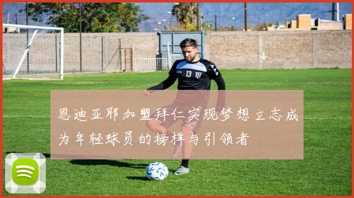 恩迪亚耶加盟拜仁实现梦想立志成为年轻球员的榜样与引领者