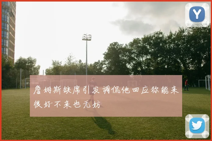 詹姆斯缺席引发调侃他回应称能来很好不来也无妨