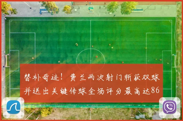 替补奇迹！费兰两次射门斩获双球并送出关键传球全场评分最高达86