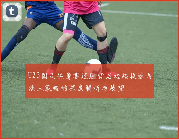 U23国足热身赛连胜背后边路提速与换人策略的深度解析与展望